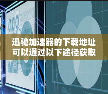 迅驰加速器的下载地址可以通过以下途径获取 迅驰加速器的下载地址可以通过以下途径获取