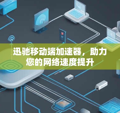迅驰移动端加速器，助力您的网络速度提升