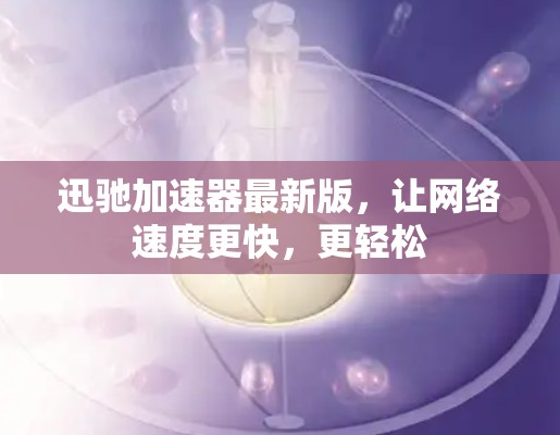 迅驰加速器最新版，让网络速度更快，更轻松