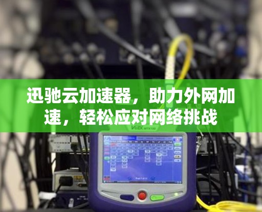 迅驰云加速器，助力外网加速，轻松应对网络挑战