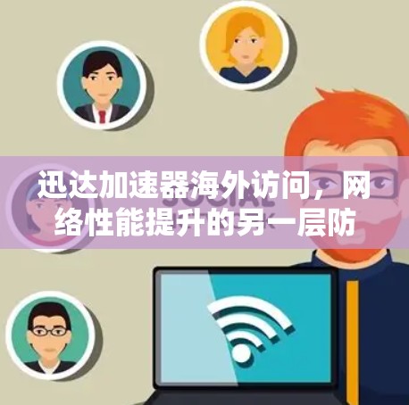 迅达加速器海外访问，网络性能提升的另一层防护