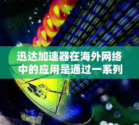 迅达加速器在海外网络中的应用是通过一系列技术手段提升网络连接速度和服务器性能的一种方式。以下是对其在海外网络中应用的详细分析