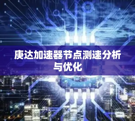 庚达加速器节点测速分析与优化 庚达加速器节点测速分析与优化