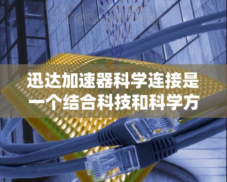 迅达加速器科学连接是一个结合科技和科学方法的技术系统，旨在提高效率和性能，适用于多个领域。以下是对该技术的详细解释