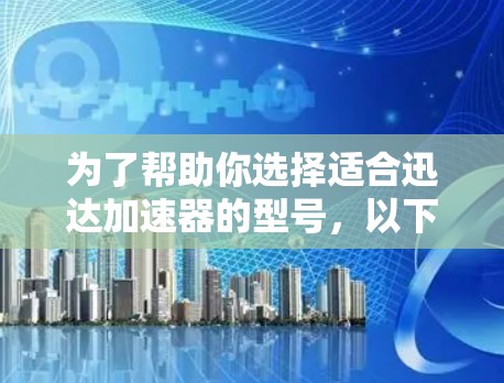 为了帮助你选择适合迅达加速器的型号，以下是详细的分析和推荐