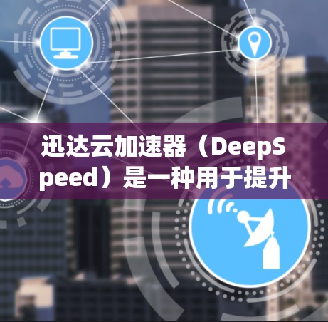 迅达云加速器（DeepSpeed）是一种用于提升云环境性能的加速技术，尤其适用于处理大规模数据和高负载场景。在配置高速节点时，通常需要考虑以下几个方面