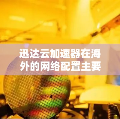 迅达云加速器在海外的网络配置主要涉及以下几个方面