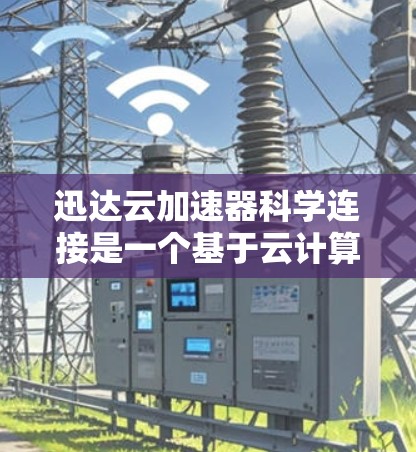 迅达云加速器科学连接是一个基于云计算的解决方案，旨在通过科学方法提升任务处理效率。其设计思路包括以下几个关键方面
