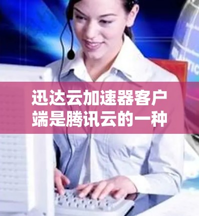 迅达云加速器客户端是腾讯云的一种云加速服务，主要用于加速下载速度。以下是使用迅达云加速器客户端的详细步骤