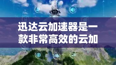迅达云加速器是一款非常高效的云加速工具，适合日常使用，以下是其主要特点