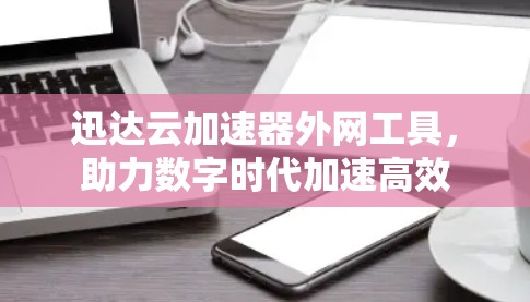 迅达云加速器外网工具，助力数字时代加速高效