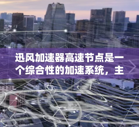 迅风加速器高速节点是一个综合性的加速系统，主要用于提升网络处理和数据传输效率。它通过多种技术手段实现加速，主要包括