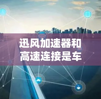 迅风加速器和高速连接是车辆和交通系统中两个关键部件，它们各自在不同的场景中发挥着重要作用。以下是关于这两个概念的详细解释