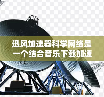 迅风加速器科学网络是一个结合音乐下载加速和科学计算加速的新兴平台，旨在提供用户在音乐下载和科学计算方面多样化的服务。以下是对该平台的详细介绍