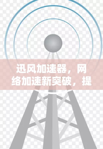 迅风加速器，网络加速新突破，提升通信效率
