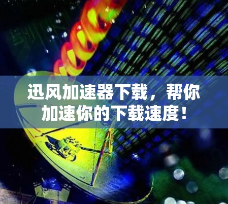 迅风加速器下载，帮你加速你的下载速度！