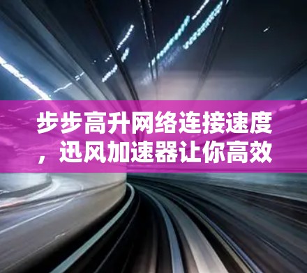 步步高升网络连接速度，迅风加速器让你高效工作