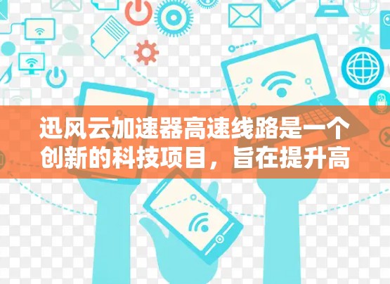 迅风云加速器高速线路是一个创新的科技项目，旨在提升高速交通的运行效率和安全性。以下是对其关键点的详细分析