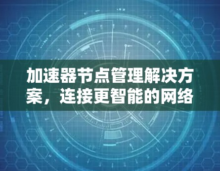 加速器节点管理解决方案,连接更智能的网络 加速器节点管理解决方案,连接更智能的网络