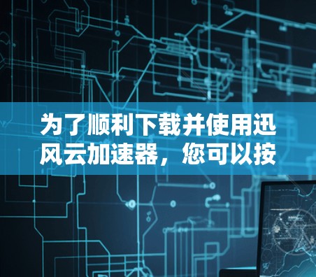 为了顺利下载并使用迅风云加速器，您可以按照以下步骤操作