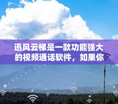 迅风云梯是一款功能强大的视频通话软件,如果你想在安卓设备上安装并使用它,可以按照以下步骤进行 迅风云梯是一款功能强大的视频通话软件,如果你想在安卓设备上安装并使用它,可以按照以下步骤进行