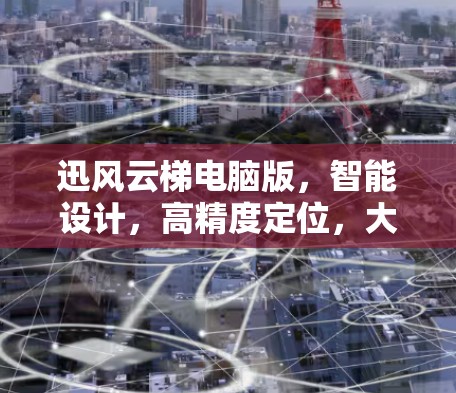 迅风云梯电脑版,智能设计,高精度定位,大容量,可靠性能 迅风云梯电脑版,智能设计,高精度定位,大容量,可靠性能