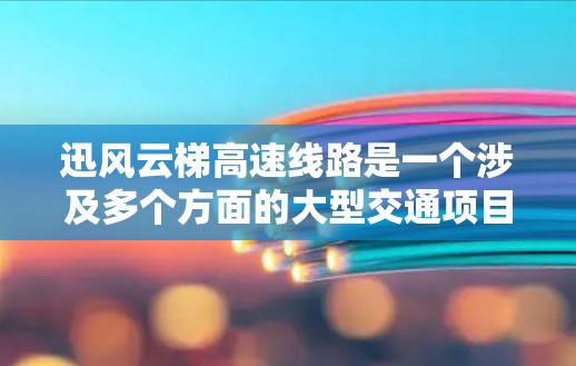 迅风云梯高速线路是一个涉及多个方面的大型交通项目，主要包括规划、建设、运营和维护。以下是对迅风云梯高速线路的详细介绍