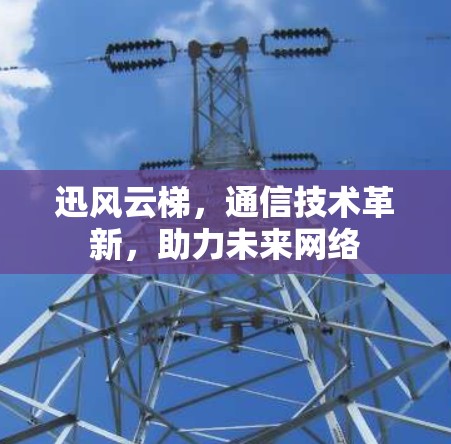 迅风云梯,通信技术革新,助力未来网络 迅风云梯,通信技术革新,助力未来网络