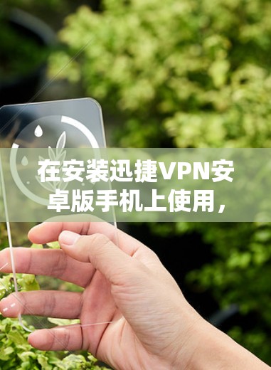在安装迅捷VPN安卓版手机上使用，您可以按照以下步骤进行
