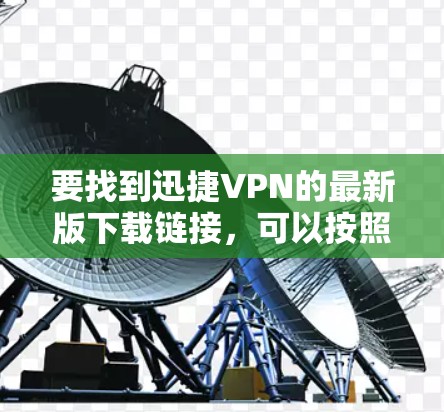 要找到迅捷VPN的最新版下载链接，可以按照以下步骤操作