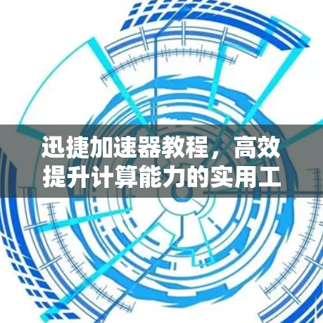 迅捷加速器教程，高效提升计算能力的实用工具