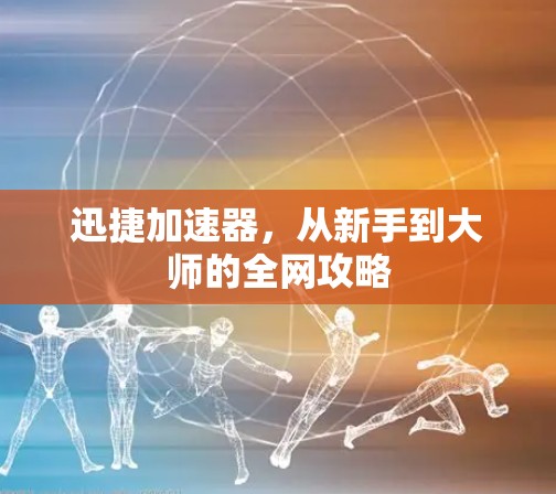 迅捷加速器，从新手到大师的全网攻略