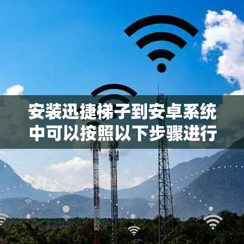安装迅捷梯子到安卓系统中可以按照以下步骤进行 安装迅捷梯子到安卓系统中可以按照以下步骤进行