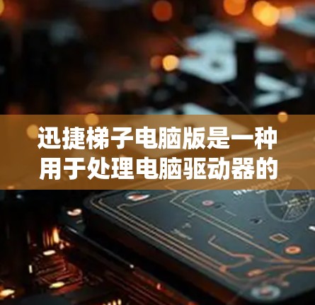 迅捷梯子电脑版是一种用于处理电脑驱动器的驱动器软件，通常与迅捷软件结合使用。它提供丰富的功能和选项，支持自动驱动和更新，但可能对系统性能产生一定影响。以下是对其功能的详细介绍