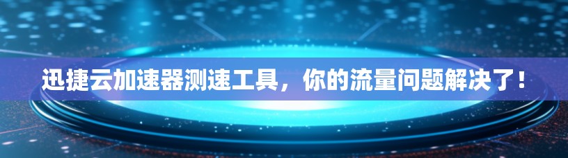 迅捷云加速器测速工具，你的流量问题解决了！