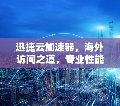 迅捷云加速器，海外访问之道，专业性能与便捷体验的完美结合