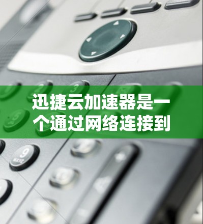 迅捷云加速器是一个通过网络连接到云服务器加速下载软件或文件的工具，适合那些不想依赖本地服务器的用户。以下是对迅捷云加速器的详细评测