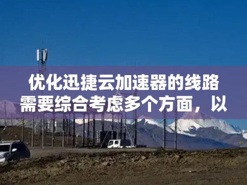 优化迅捷云加速器的线路需要综合考虑多个方面，以下是一个结构化的优化策略
