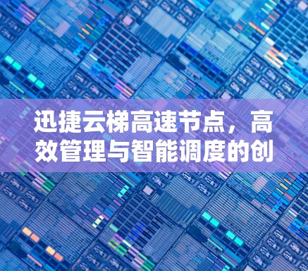 迅捷云梯高速节点,高效管理与智能调度的创新解决方案 迅捷云梯高速节点,高效管理与智能调度的创新解决方案