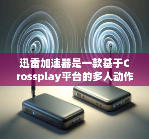 迅雷加速器是一款基于Crossplay平台的多人动作RPG游戏，由游戏公司和开发者共同开发。以下是对其进行全面评测的总结