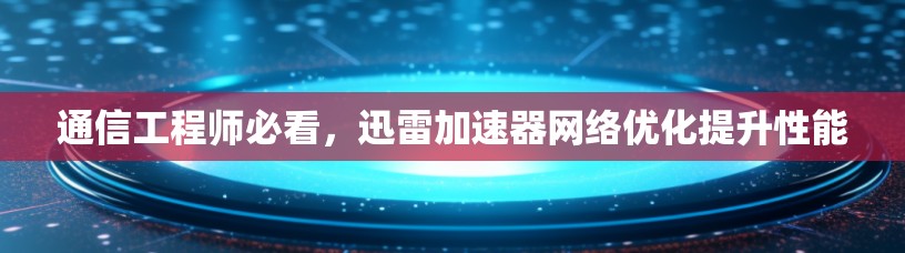 通信工程师必看，迅雷加速器网络优化提升性能