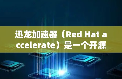 迅龙加速器（Red Hat accelerate）是一个开源的软件工具，旨在加速电脑程序的运行和优化系统性能。以下是关于迅龙加速器的详细说明