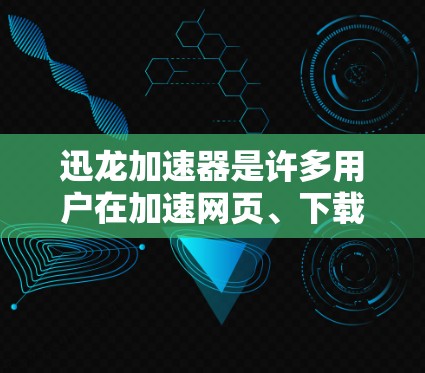 迅龙加速器是许多用户在加速网页、下载资源、观看视频等场景中使用过的工具，但它主要是作为网页加速软件使用。如果你指的是迅龙加速器在安卓端的使用，以下是一些推荐的工具