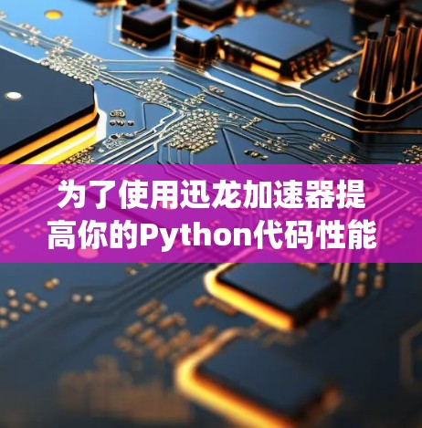 为了使用迅龙加速器提高你的Python代码性能,可以按照以下步骤进行 为了使用迅龙加速器提高你的Python代码性能,可以按照以下步骤进行