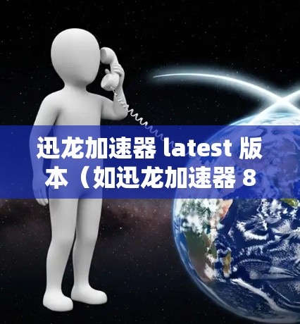 迅龙加速器 latest 版本（如迅龙加速器 8.主要功能包括视频加速、音频优化、直播体验提升等。以下是基于用户反馈和官方信息总结的最新版本特点