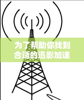 为了帮助你找到合适的迅影加速器,我整理了以下步骤,供你参考 为了帮助你找到合适的迅影加速器,我整理了以下步骤,供你参考