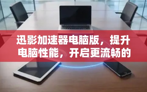 迅影加速器电脑版,提升电脑性能,开启更流畅的办公与娱乐 迅影加速器电脑版,提升电脑性能,开启更流畅的办公与娱乐