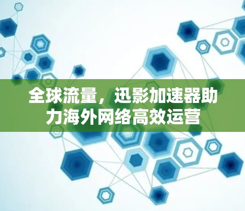 全球流量,迅影加速器助力海外网络高效运营 全球流量,迅影加速器助力海外网络高效运营