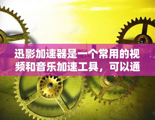 迅影加速器是一个常用的视频和音乐加速工具，可以通过以下步骤进行使用
