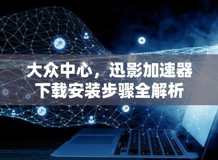 大众中心，迅影加速器下载安装步骤全解析